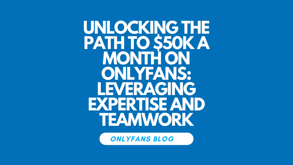 Unlocking the Path to $50k a Month on OnlyFans Leveraging Expertise and Teamwork